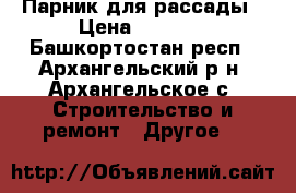 Парник для рассады › Цена ­ 2 000 - Башкортостан респ., Архангельский р-н, Архангельское с. Строительство и ремонт » Другое   